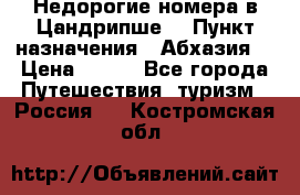 Недорогие номера в Цандрипше  › Пункт назначения ­ Абхазия  › Цена ­ 300 - Все города Путешествия, туризм » Россия   . Костромская обл.